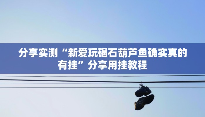 分享实测“新爱玩碣石葫芦鱼确实真的有挂”分享用挂教程