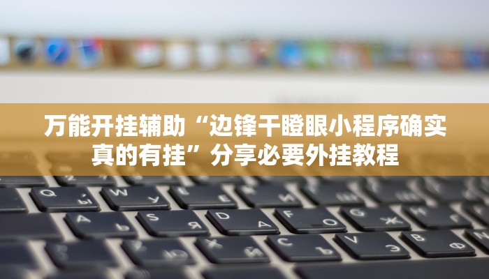 万能开挂辅助“边锋干瞪眼小程序确实真的有挂”分享必要外挂教程