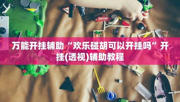 万能开挂辅助“欢乐碰胡可以开挂吗”开挂(透视)辅助教程 万能开挂辅助“欢乐碰胡可以开挂吗”开挂(透视)辅助教程