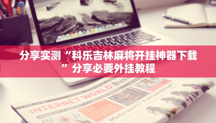 分享实测“科乐吉林麻将开挂神器下载”分享必要外挂教程