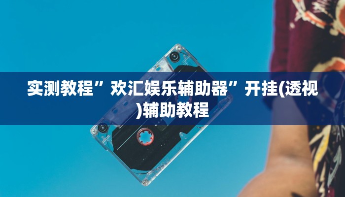 实测教程”欢汇娱乐辅助器”开挂(透视)辅助教程