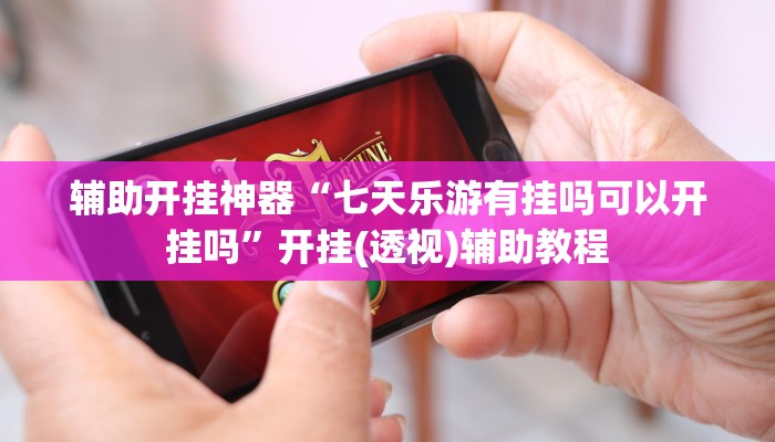 辅助开挂神器“七天乐游有挂吗可以开挂吗”开挂(透视)辅助教程