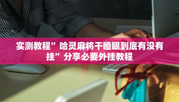 实测教程”哈灵麻将干瞪眼到底有没有挂”分享必要外挂教程