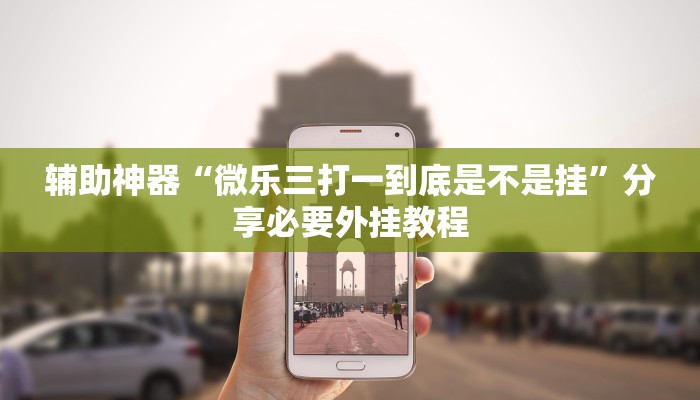 辅助神器“微乐三打一到底是不是挂”分享必要外挂教程