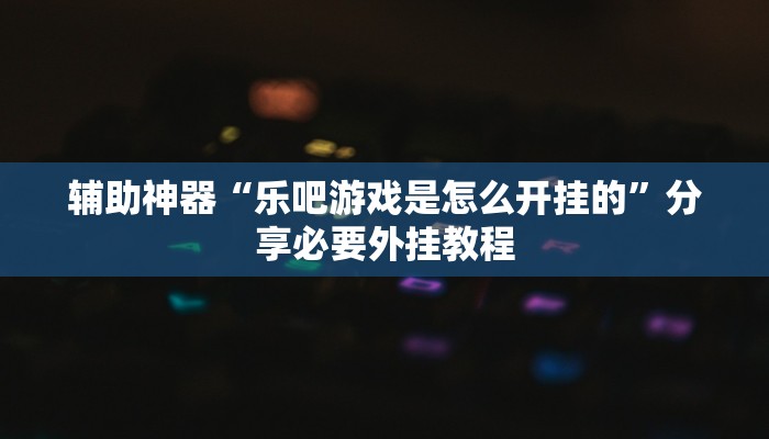 辅助神器“乐吧游戏是怎么开挂的”分享必要外挂教程