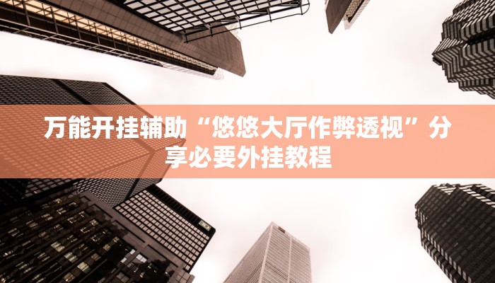万能开挂辅助“悠悠大厅作弊透视”分享必要外挂教程 万能开挂辅助“悠悠大厅作弊透视”分享必要外挂教程