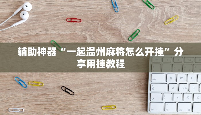 辅助神器“一起温州麻将怎么开挂”分享用挂教程 辅助神器“一起温州麻将怎么开挂”分享用挂教程