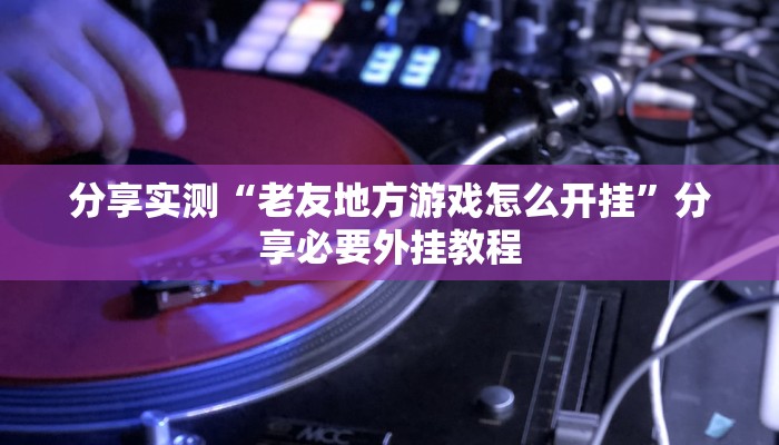 分享实测“老友地方游戏怎么开挂”分享必要外挂教程 分享实测“老友地方游戏怎么开挂”分享必要外挂教程