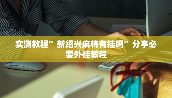 实测教程”新绍兴麻将有挂吗”分享必要外挂教程