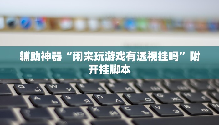 辅助神器“闲来玩游戏有透视挂吗”附开挂脚本