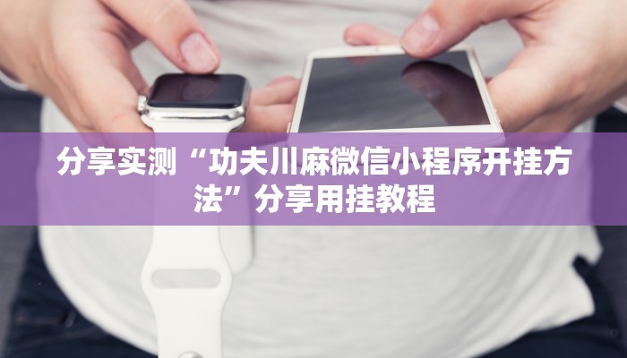 分享实测“功夫川麻微信小程序开挂方法”分享用挂教程