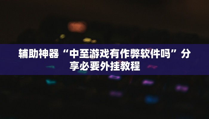 辅助神器“中至游戏有作弊软件吗”分享必要外挂教程
