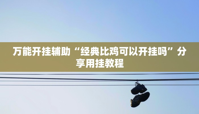 万能开挂辅助“经典比鸡可以开挂吗”分享用挂教程