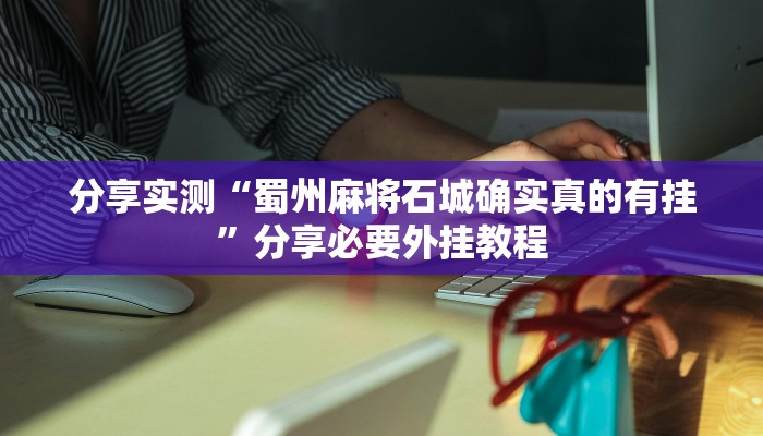 分享实测“蜀州麻将石城确实真的有挂”分享必要外挂教程