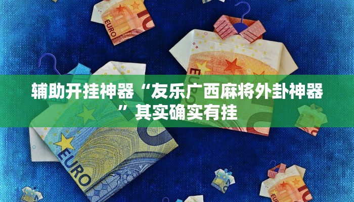 辅助开挂神器“友乐广西麻将外卦神器”其实确实有挂