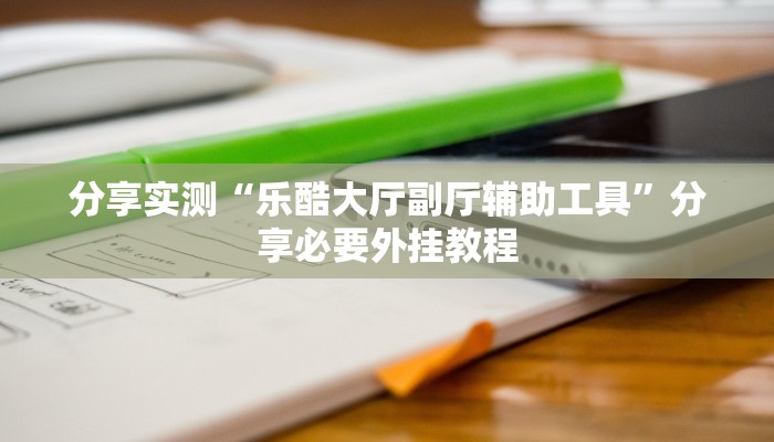 分享实测“乐酷大厅副厅辅助工具”分享必要外挂教程