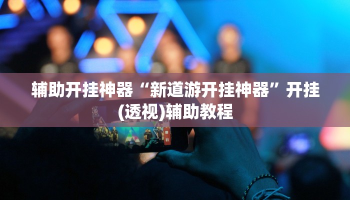 辅助开挂神器“新道游开挂神器”开挂(透视)辅助教程