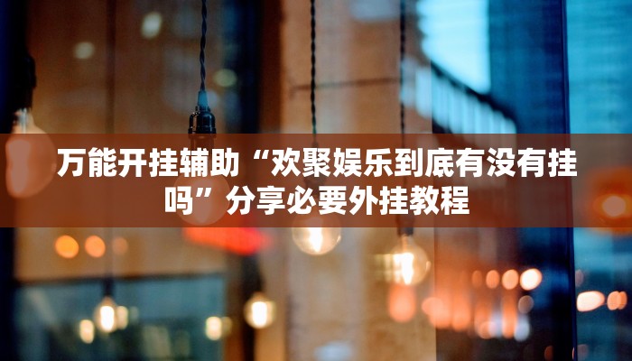 万能开挂辅助“欢聚娱乐到底有没有挂吗”分享必要外挂教程