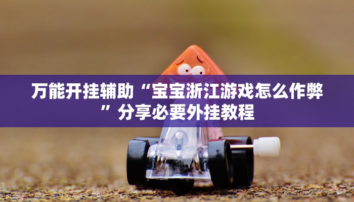 万能开挂辅助“宝宝浙江游戏怎么作弊”分享必要外挂教程