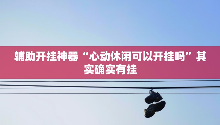 辅助开挂神器“心动休闲可以开挂吗”其实确实有挂