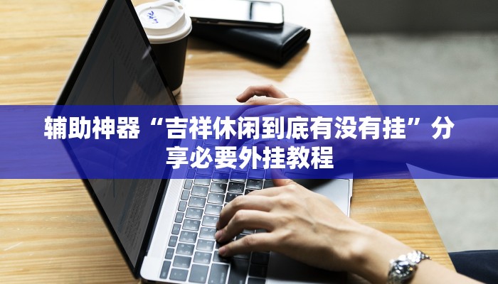 辅助神器“吉祥休闲到底有没有挂”分享必要外挂教程