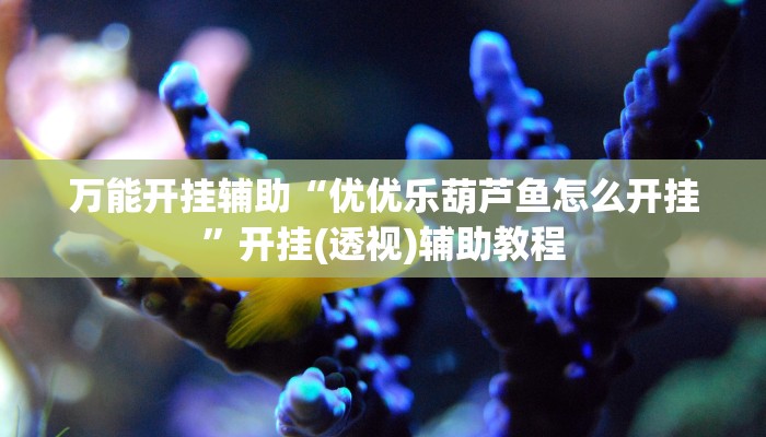 万能开挂辅助“优优乐葫芦鱼怎么开挂”开挂(透视)辅助教程