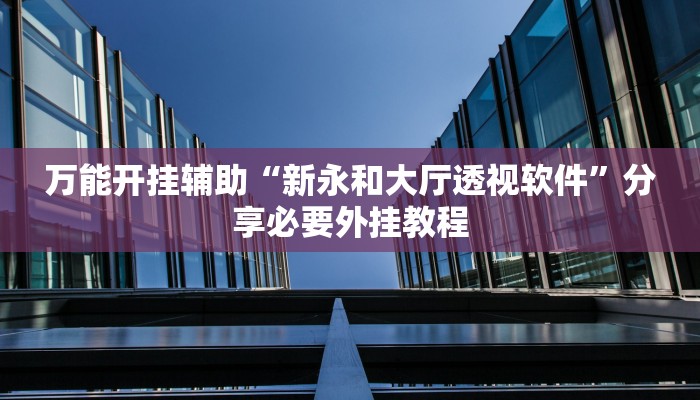 万能开挂辅助“新永和大厅透视软件”分享必要外挂教程