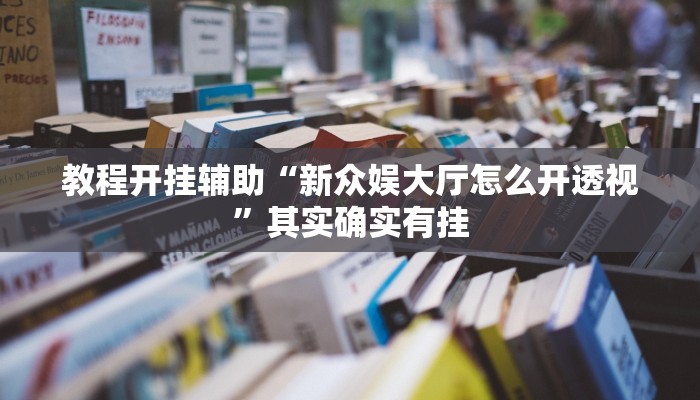 教程开挂辅助“新众娱大厅怎么开透视”其实确实有挂