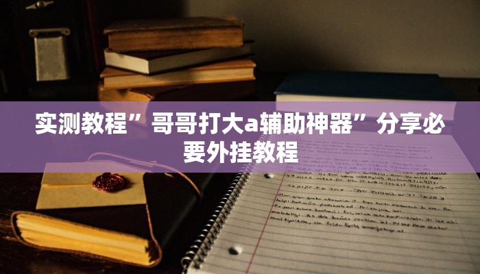 实测教程”哥哥打大a辅助神器”分享必要外挂教程