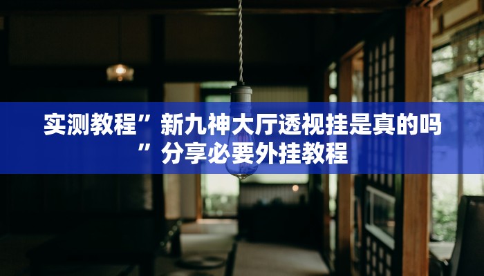 实测教程”新九神大厅透视挂是真的吗”分享必要外挂教程
