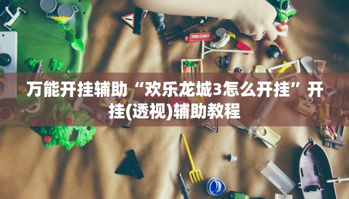 万能开挂辅助“欢乐龙城3怎么开挂”开挂(透视)辅助教程