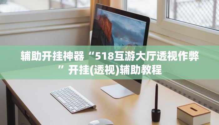 辅助开挂神器“518互游大厅透视作弊”开挂(透视)辅助教程