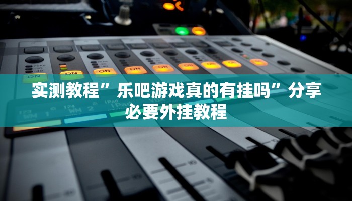 实测教程”乐吧游戏真的有挂吗”分享必要外挂教程