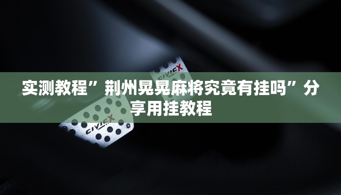 实测教程”荆州晃晃麻将究竟有挂吗”分享用挂教程