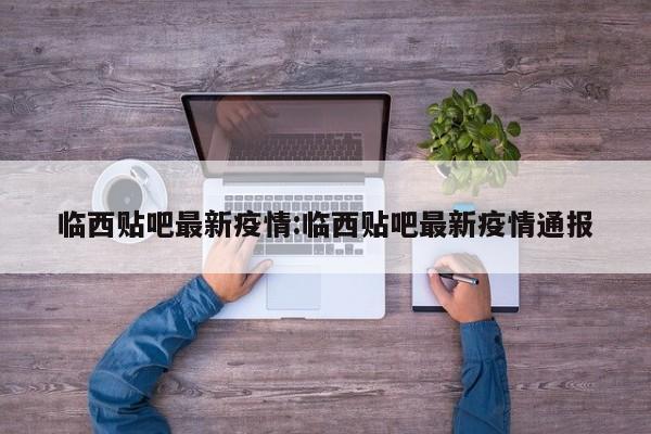 临西贴吧最新疫情:临西贴吧最新疫情通报