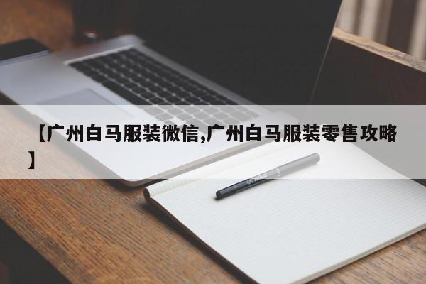 【广州白马服装微信,广州白马服装零售攻略】