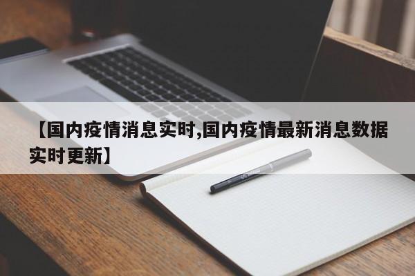 【国内疫情消息实时,国内疫情最新消息数据实时更新】