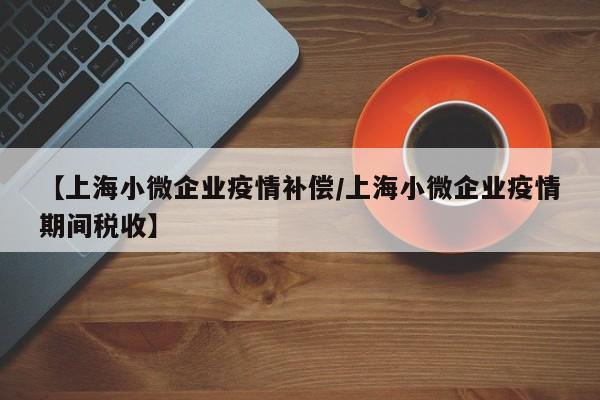 【上海小微企业疫情补偿/上海小微企业疫情期间税收】