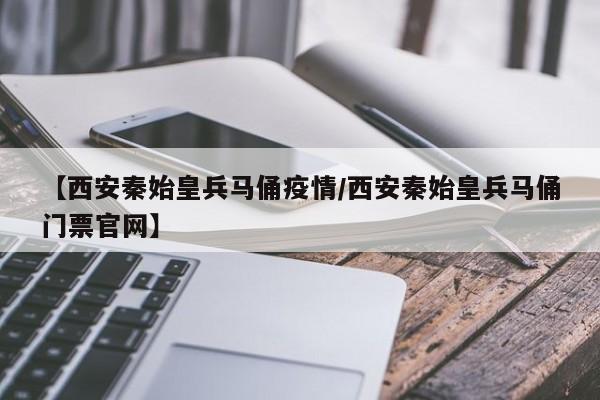 【西安秦始皇兵马俑疫情/西安秦始皇兵马俑门票官网】