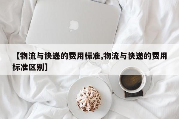 【物流与快递的费用标准,物流与快递的费用标准区别】