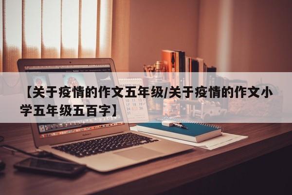 【关于疫情的作文五年级/关于疫情的作文小学五年级五百字】