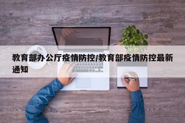 教育部办公厅疫情防控/教育部疫情防控最新通知