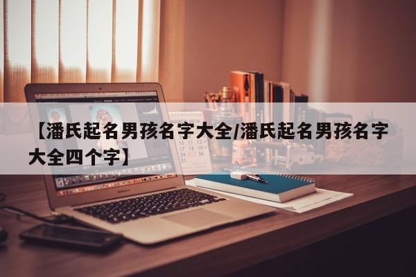 【潘氏起名男孩名字大全/潘氏起名男孩名字大全四个字】