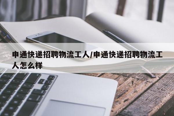申通快递招聘物流工人/申通快递招聘物流工人怎么样
