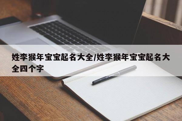 姓李猴年宝宝起名大全/姓李猴年宝宝起名大全四个字