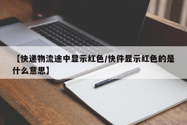 【快递物流途中显示红色/快件显示红色的是什么意思】