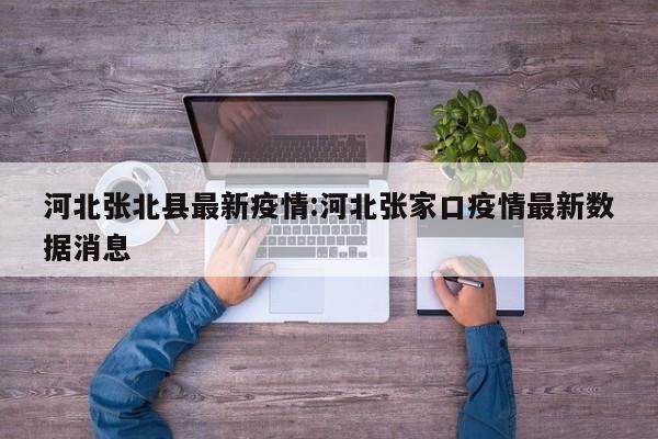 河北张北县最新疫情:河北张家口疫情最新数据消息