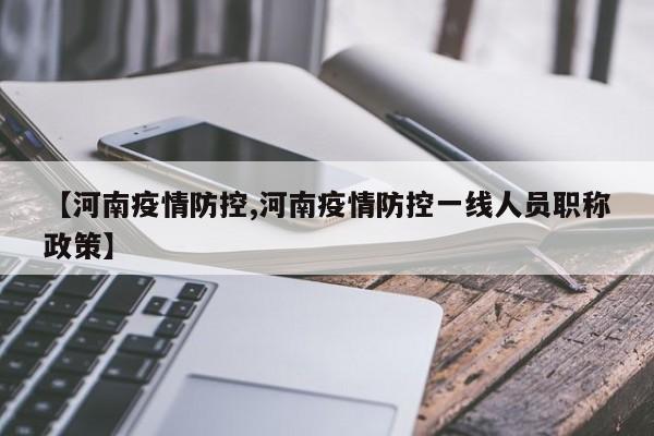 【河南疫情防控,河南疫情防控一线人员职称政策】