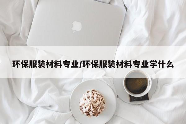 环保服装材料专业/环保服装材料专业学什么