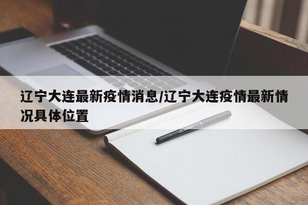辽宁大连最新疫情消息/辽宁大连疫情最新情况具体位置